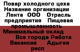 Повар холодного цеха › Название организации ­ Лента, ООО › Отрасль предприятия ­ Пищевая промышленность › Минимальный оклад ­ 18 000 - Все города Работа » Вакансии   . Адыгея респ.